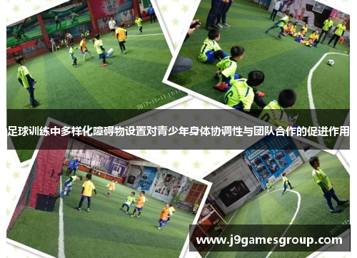 足球训练中多样化障碍物设置对青少年身体协调性与团队合作的促进作用