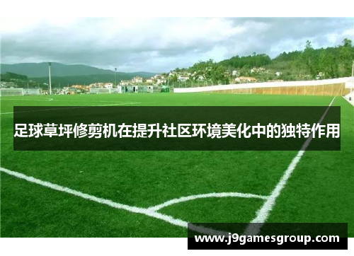 足球草坪修剪机在提升社区环境美化中的独特作用