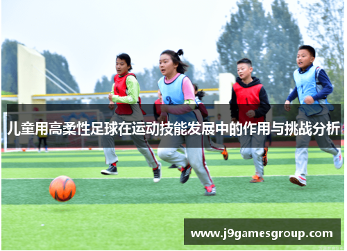 儿童用高柔性足球在运动技能发展中的作用与挑战分析
